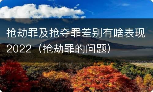 抢劫罪及抢夺罪差别有啥表现2022（抢劫罪的问题）