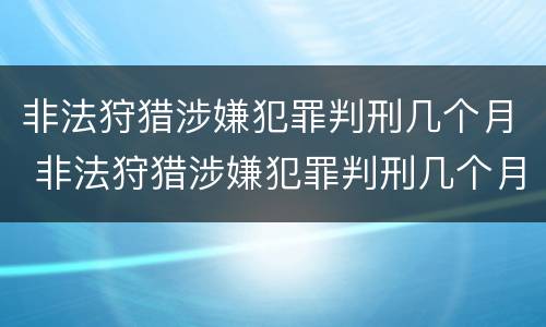 非法狩猎涉嫌犯罪判刑几个月 非法狩猎涉嫌犯罪判刑几个月了