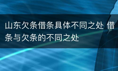 山东欠条借条具体不同之处 借条与欠条的不同之处