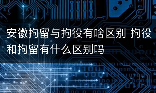 安徽拘留与拘役有啥区别 拘役和拘留有什么区别吗