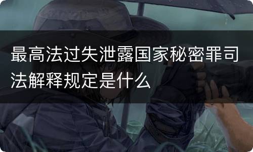 最高法过失泄露国家秘密罪司法解释规定是什么