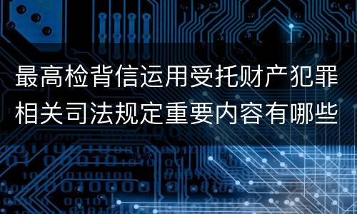最高检背信运用受托财产犯罪相关司法规定重要内容有哪些