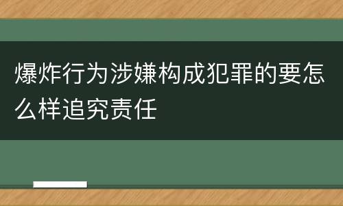 爆炸行为涉嫌构成犯罪的要怎么样追究责任