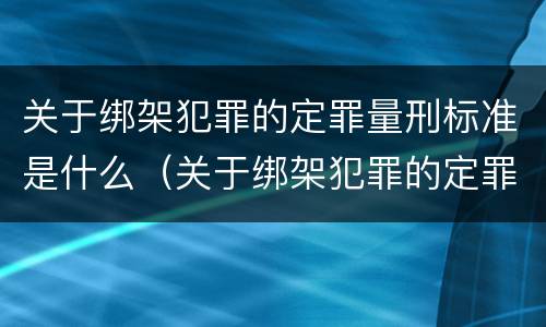 关于绑架犯罪的定罪量刑标准是什么（关于绑架犯罪的定罪量刑标准是什么意思）