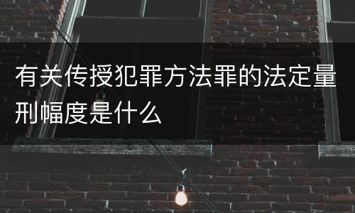 有关传授犯罪方法罪的法定量刑幅度是什么