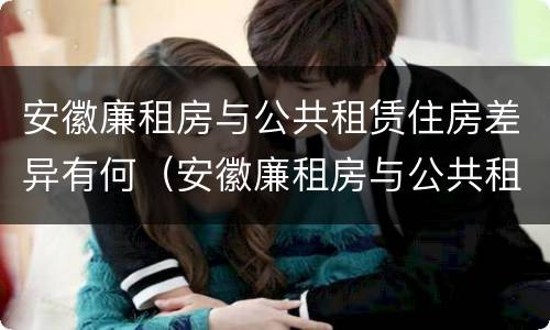 安徽廉租房与公共租赁住房差异有何（安徽廉租房与公共租赁住房差异有何影响）