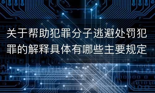 关于帮助犯罪分子逃避处罚犯罪的解释具体有哪些主要规定