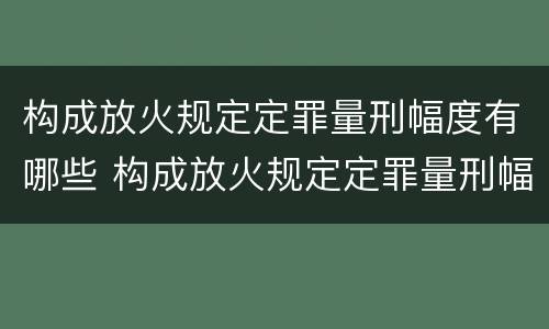 构成放火规定定罪量刑幅度有哪些 构成放火规定定罪量刑幅度有哪些