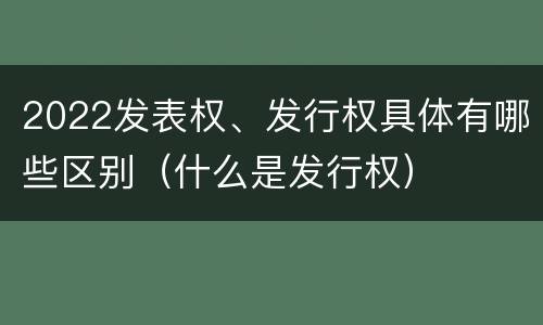 2022发表权、发行权具体有哪些区别（什么是发行权）