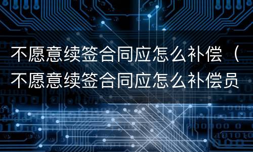 不愿意续签合同应怎么补偿（不愿意续签合同应怎么补偿员工）