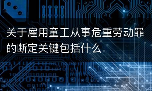 关于雇用童工从事危重劳动罪的断定关键包括什么