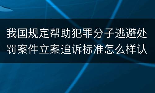 我国规定帮助犯罪分子逃避处罚案件立案追诉标准怎么样认定