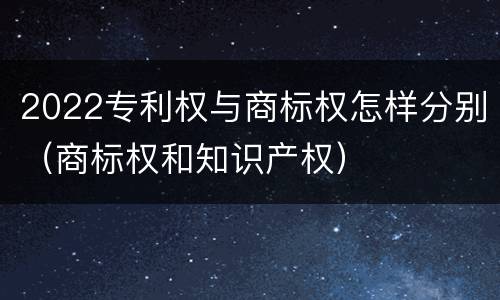 2022专利权与商标权怎样分别（商标权和知识产权）