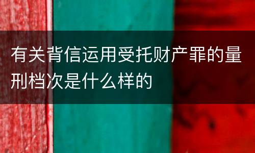 有关背信运用受托财产罪的量刑档次是什么样的