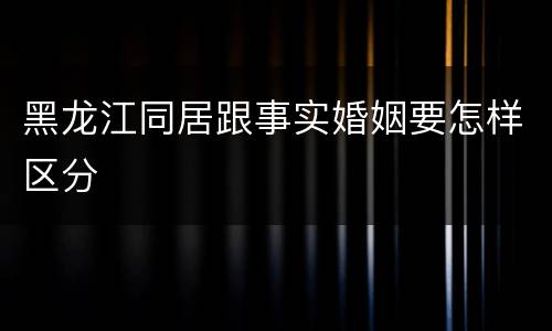黑龙江同居跟事实婚姻要怎样区分