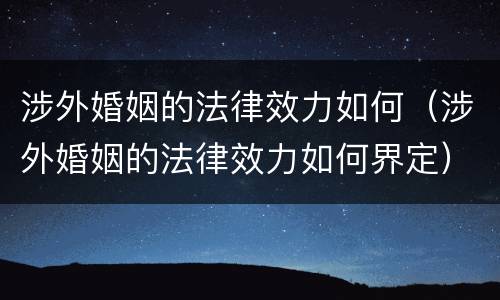 涉外婚姻的法律效力如何（涉外婚姻的法律效力如何界定）