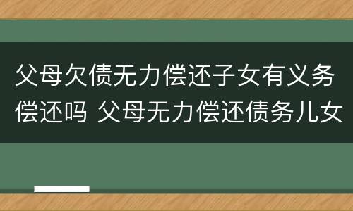 父母欠债无力偿还子女有义务偿还吗 父母无力偿还债务儿女有责任吗
