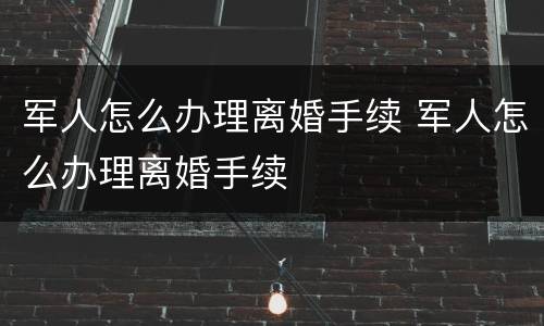 军人怎么办理离婚手续 军人怎么办理离婚手续
