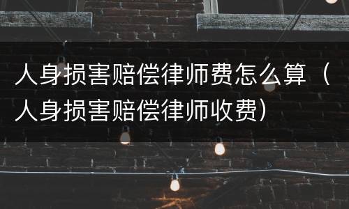 人身损害赔偿律师费怎么算（人身损害赔偿律师收费）