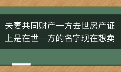 夫妻共同财产一方去世房产证上是在世一方的名字现在想卖房怎么做