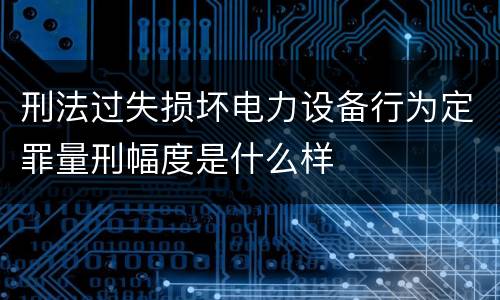 刑法过失损坏电力设备行为定罪量刑幅度是什么样