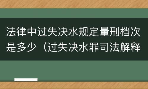 法律中过失决水规定量刑档次是多少（过失决水罪司法解释）