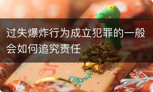 过失爆炸行为成立犯罪的一般会如何追究责任