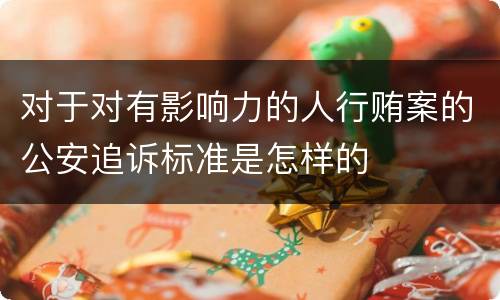 对于对有影响力的人行贿案的公安追诉标准是怎样的