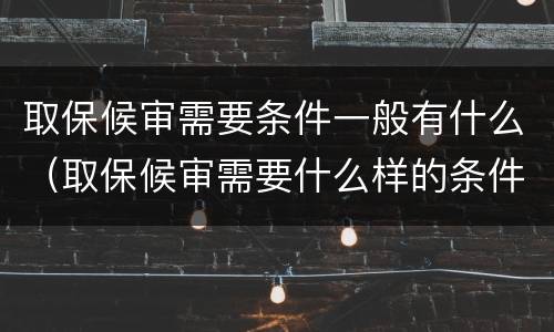 取保候审需要条件一般有什么（取保候审需要什么样的条件）