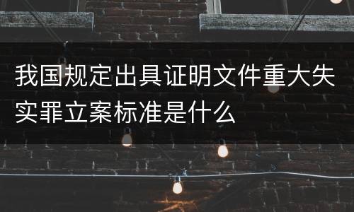 我国规定出具证明文件重大失实罪立案标准是什么