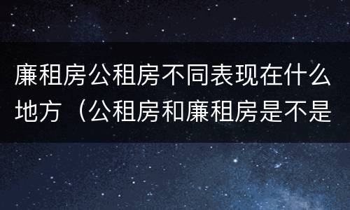 廉租房公租房不同表现在什么地方（公租房和廉租房是不是一回事）