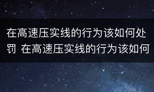 在高速压实线的行为该如何处罚 在高速压实线的行为该如何处罚呢
