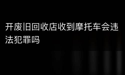 开废旧回收店收到摩托车会违法犯罪吗