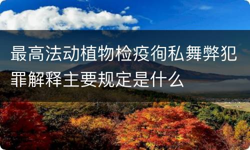 最高法动植物检疫徇私舞弊犯罪解释主要规定是什么
