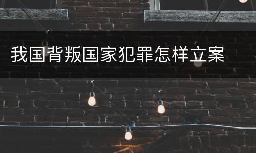我国背叛国家犯罪怎样立案