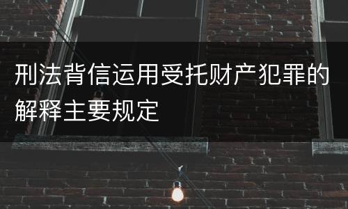 刑法背信运用受托财产犯罪的解释主要规定
