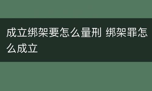 成立绑架要怎么量刑 绑架罪怎么成立