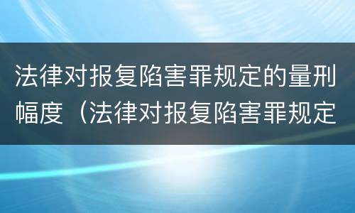 法律对报复陷害罪规定的量刑幅度（法律对报复陷害罪规定的量刑幅度是多少）