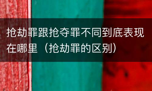 抢劫罪跟抢夺罪不同到底表现在哪里（抢劫罪的区别）