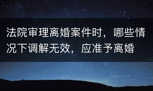 法院审理离婚案件时，哪些情况下调解无效，应准予离婚