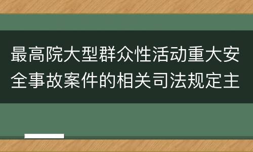 最高院大型群众性活动重大安全事故案件的相关司法规定主要内容是什么