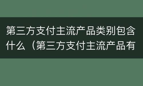 第三方支付主流产品类别包含什么（第三方支付主流产品有哪些( ?）