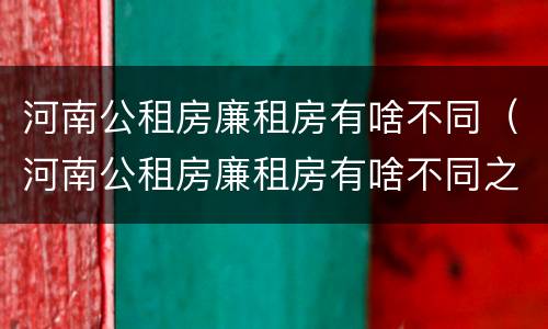 河南公租房廉租房有啥不同（河南公租房廉租房有啥不同之处）