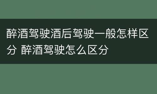 醉酒驾驶酒后驾驶一般怎样区分 醉酒驾驶怎么区分