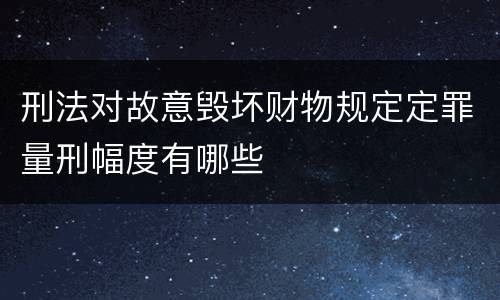 刑法对故意毁坏财物规定定罪量刑幅度有哪些