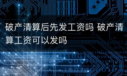 破产清算后先发工资吗 破产清算工资可以发吗