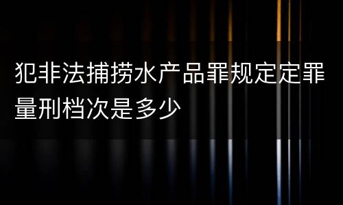 犯非法捕捞水产品罪规定定罪量刑档次是多少