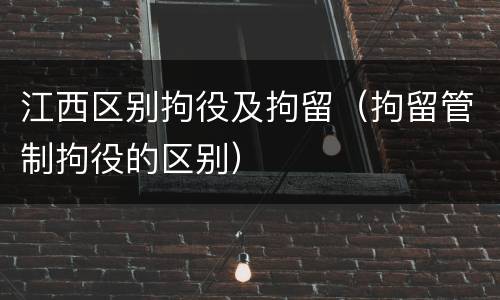 江西区别拘役及拘留（拘留管制拘役的区别）