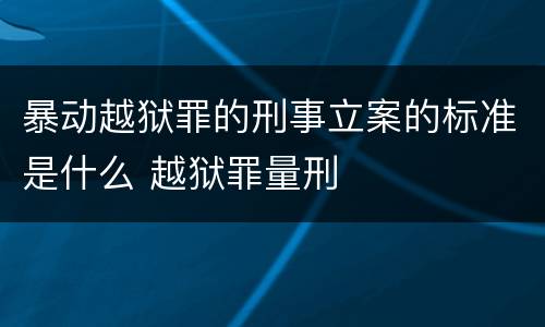 暴动越狱罪的刑事立案的标准是什么 越狱罪量刑