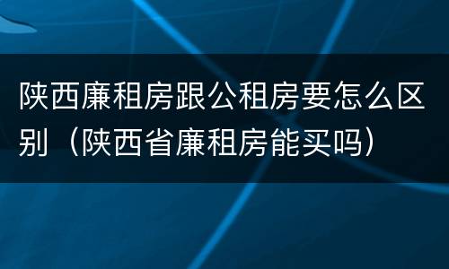 陕西廉租房跟公租房要怎么区别（陕西省廉租房能买吗）